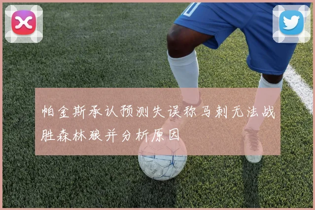 帕金斯承认预测失误称马刺无法战胜森林狼并分析原因