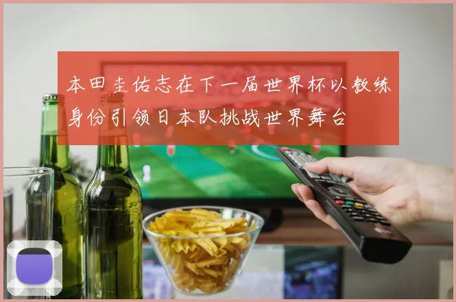 本田圭佑志在下一届世界杯以教练身份引领日本队挑战世界舞台