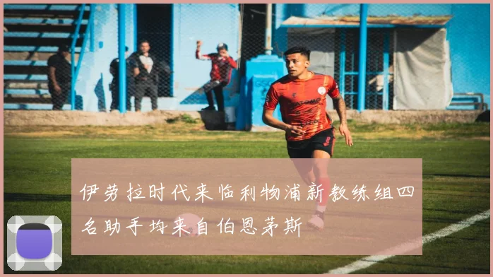 伊劳拉时代来临利物浦新教练组四名助手均来自伯恩茅斯