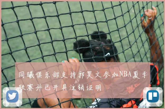 同曦俱乐部支持郭昊文参加NBA夏季联赛并已开具注销证明