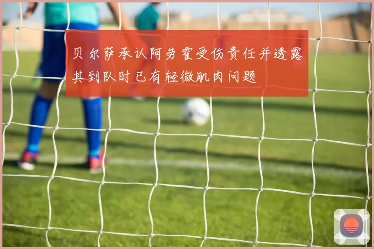 贝尔萨承认阿劳霍受伤责任并透露其到队时已有轻微肌肉问题