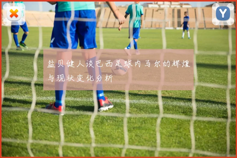盐贝健人谈巴西足球内马尔的辉煌与现状变化分析