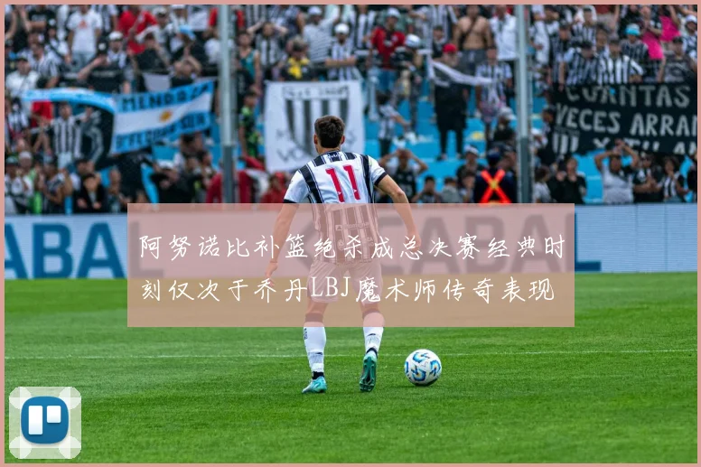 阿努诺比补篮绝杀成总决赛经典时刻仅次于乔丹LBJ魔术师传奇表现
