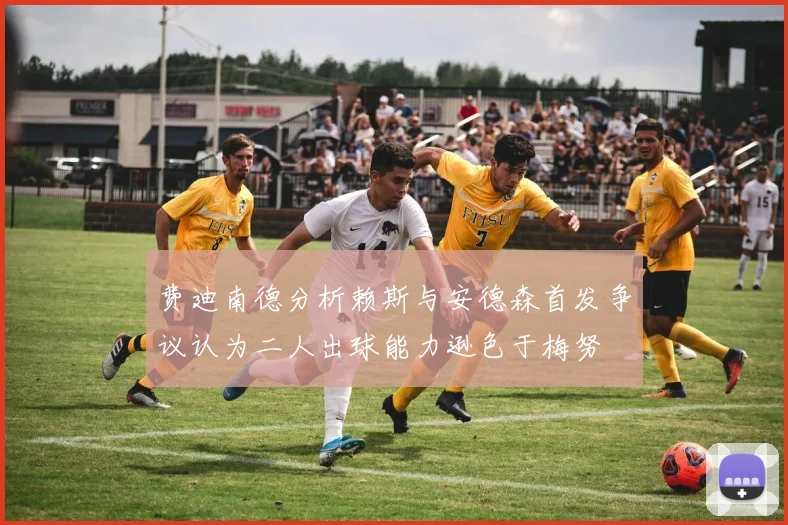 费迪南德分析赖斯与安德森首发争议认为二人出球能力逊色于梅努