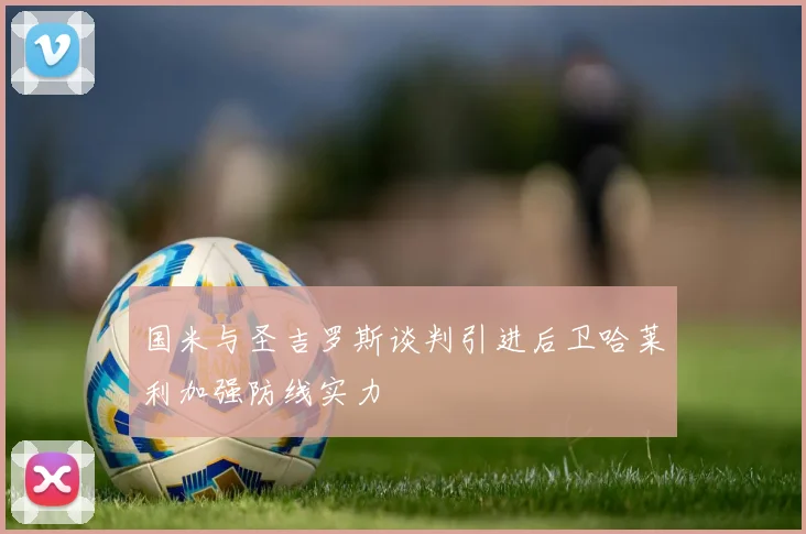 国米与圣吉罗斯谈判引进后卫哈莱利加强防线实力