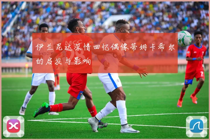 伊兰昆达深情回忆偶像蒂姆卡希尔的启发与影响