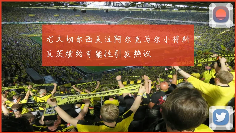 尤文切尔西关注阿尔克马尔小将科瓦茨续约可能性引发热议