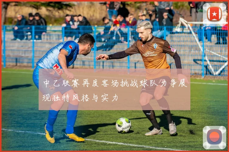 中乙联赛再度客场挑战球队力争展现独特风格与实力
