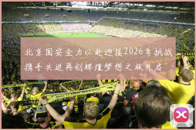 北京国安全力以赴迎接2026年挑战携手共进再创辉煌梦想之旅开启