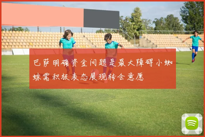 巴萨明确资金问题是最大障碍小蜘蛛需积极表态展现转会意愿