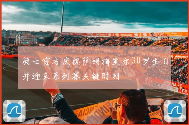 骑士官方庆祝萨姆梅里尔30岁生日并迎来系列赛关键时刻