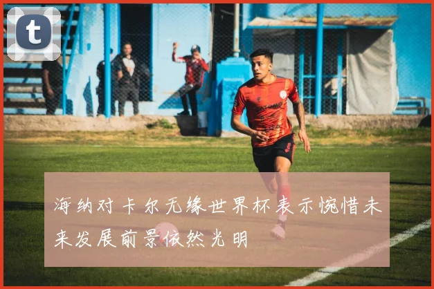 海纳对卡尔无缘世界杯表示惋惜未来发展前景依然光明
