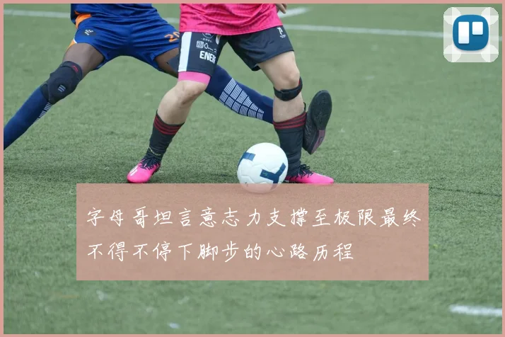 字母哥坦言意志力支撑至极限最终不得不停下脚步的心路历程