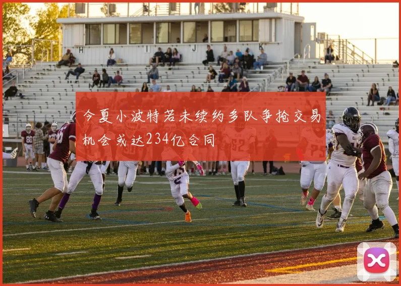 今夏小波特若未续约多队争抢交易机会或达234亿合同