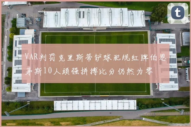 VAR判罚克里斯蒂铲球犯规红牌伯恩茅斯10人顽强拼搏比分仍然为零