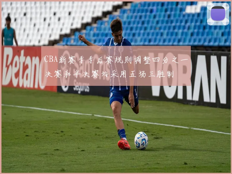 CBA新赛季季后赛规则调整四分之一决赛和半决赛均采用五场三胜制
