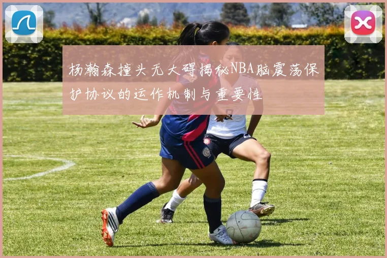 杨瀚森撞头无大碍揭秘NBA脑震荡保护协议的运作机制与重要性