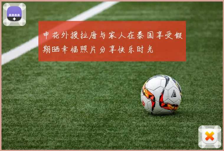 申花外援拉唐与家人在泰国享受假期晒幸福照片分享快乐时光