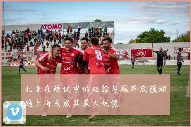 北京在硬仗中的经验与冠军底蕴超越上海或成其最大优势