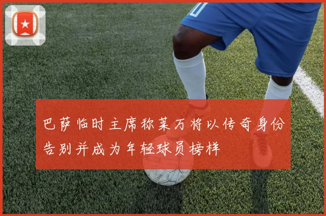 巴萨临时主席称莱万将以传奇身份告别并成为年轻球员榜样