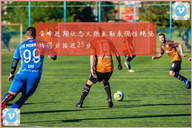黄蜂近期状态火热米勒表现惊艳场均得分接近25分