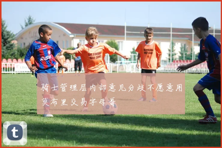 骑士管理层内部意见分歧不愿意用莫布里交易字母哥