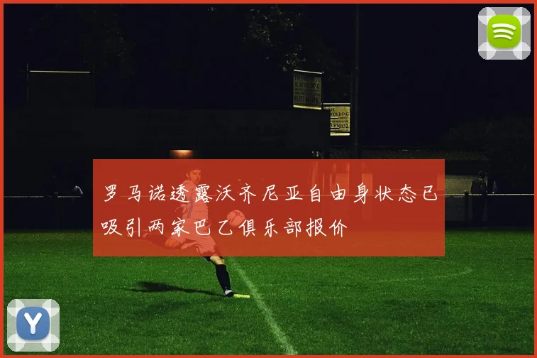 罗马诺透露沃齐尼亚自由身状态已吸引两家巴乙俱乐部报价