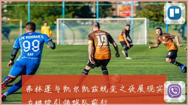 弗林蓬与凯尔凯兹蜕变之夜展现实力继续引领球队前行