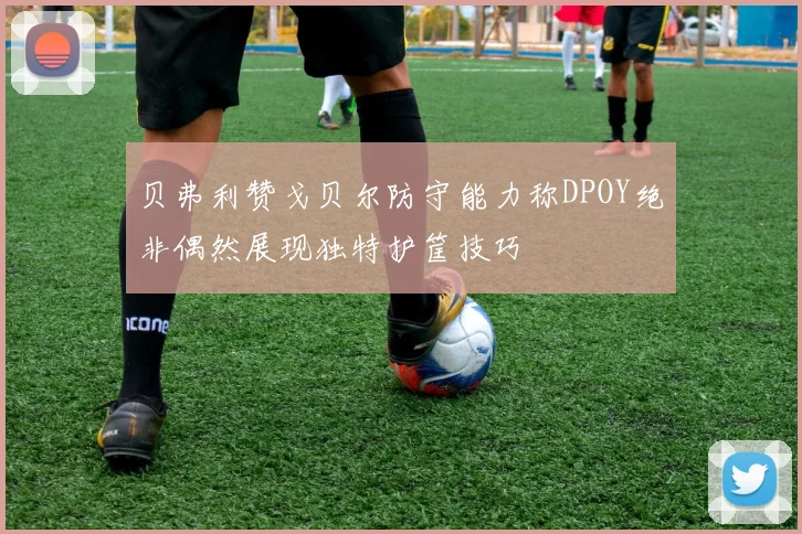 贝弗利赞戈贝尔防守能力称DPOY绝非偶然展现独特护筐技巧